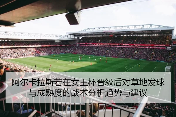 阿尔卡拉斯若在女王杯晋级后对草地发球与成熟度的战术分析趋势与建议