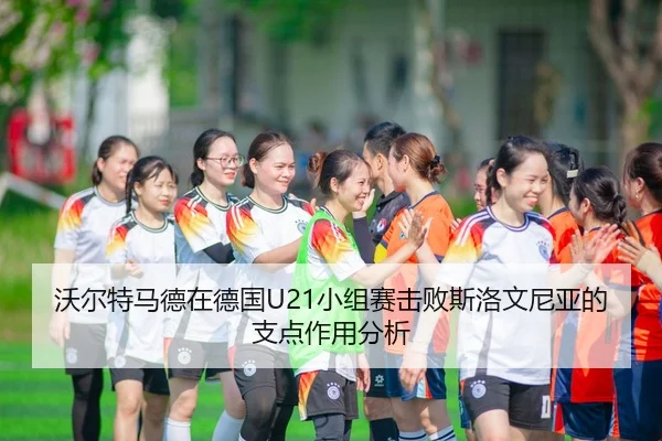 沃尔特马德在德国U21小组赛击败斯洛文尼亚的支点作用分析