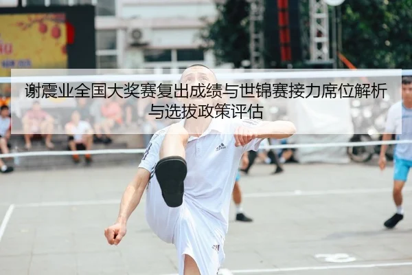 谢震业全国大奖赛复出成绩与世锦赛接力席位解析与选拔政策评估