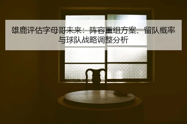 雄鹿评估字母哥未来：阵容重组方案、留队概率与球队战略调整分析