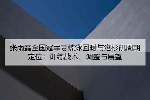 张雨霏全国冠军赛蝶泳回暖与洛杉矶周期定位：训练战术、调整与展望